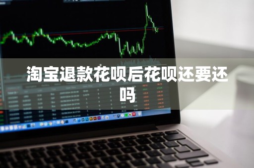 淘宝退款花呗后花呗还要还吗