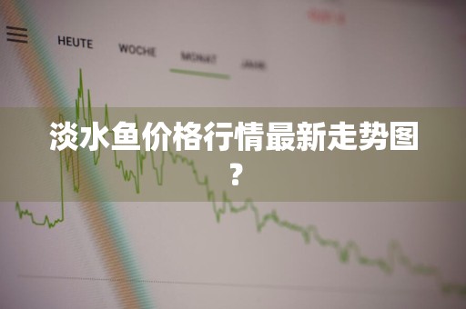 淡水鱼价格行情最新走势图？