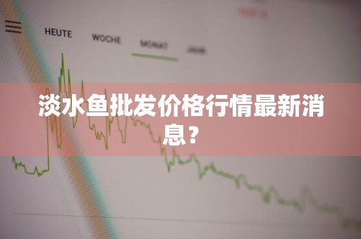 淡水鱼批发价格行情最新消息？