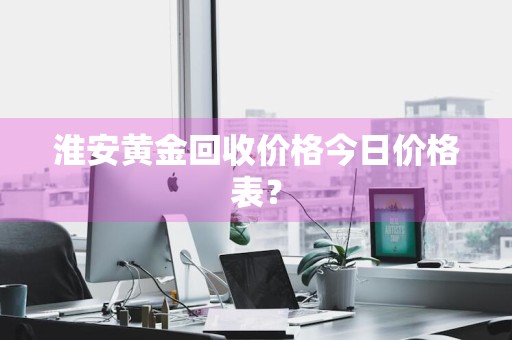 淮安黄金回收价格今日价格表？