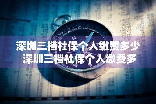 深圳三档社保个人缴费多少 深圳三档社保个人缴费多少钱