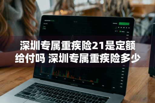 深圳专属重疾险21是定额给付吗 深圳专属重疾险多少钱