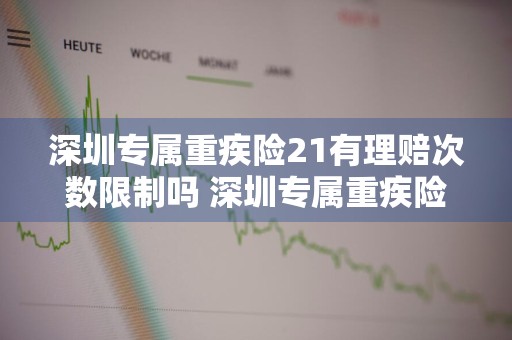 深圳专属重疾险21有理赔次数限制吗 深圳专属重疾险多少钱