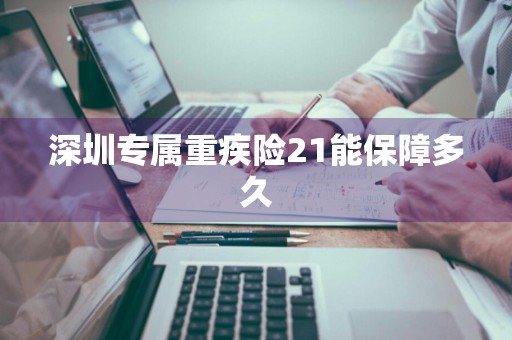 深圳专属重疾险21能保障多久