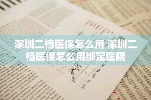 深圳二档医保怎么用 深圳二档医保怎么用绑定医院