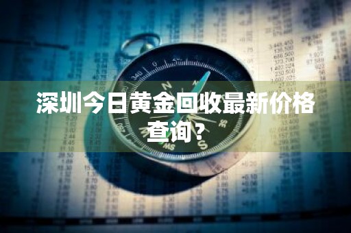 深圳今日黄金回收最新价格查询?