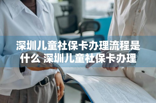 深圳儿童社保卡办理流程是什么 深圳儿童社保卡办理需要哪些资料