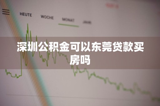 深圳公积金可以东莞贷款买房吗