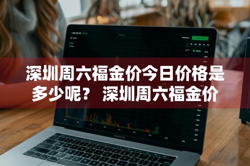 深圳周六福金价今日价格是多少呢？ 深圳周六福金价今日价格是多少呢