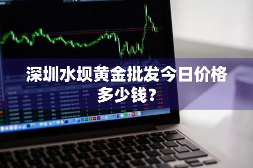 深圳水坝黄金批发今日价格多少钱？