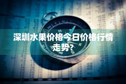 深圳水果价格今日价格行情走势?