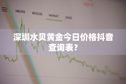 深圳水贝黄金今日价格抖音查询表？