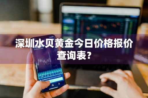 深圳水贝黄金今日价格报价查询表?