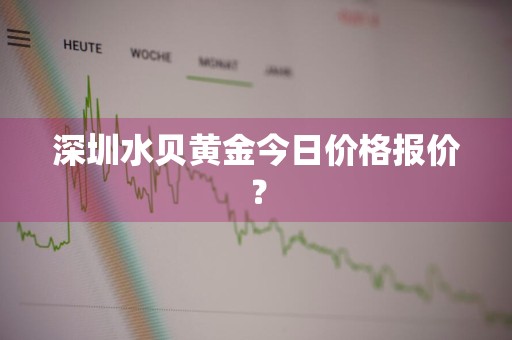 深圳水贝黄金今日价格报价?