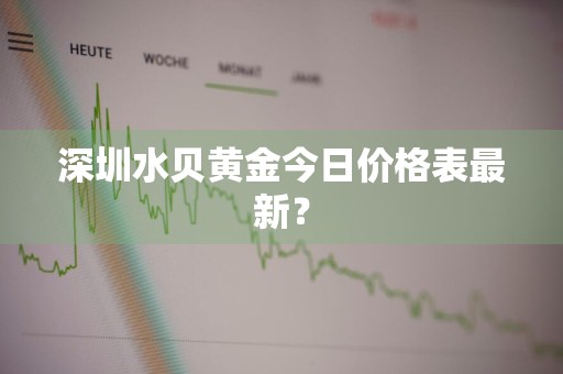深圳水贝黄金今日价格表最新？