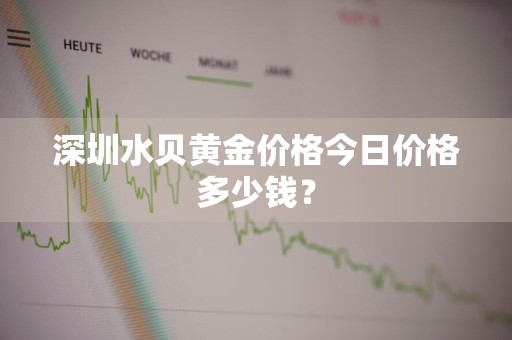 深圳水贝黄金价格今日价格多少钱？