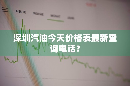 深圳汽油今天价格表最新查询电话？