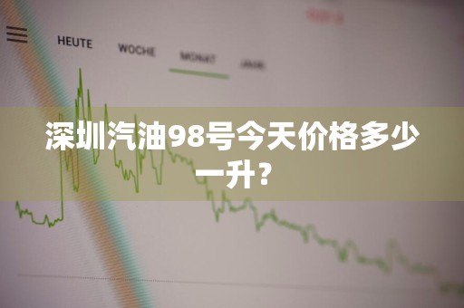 深圳汽油98号今天价格多少一升？