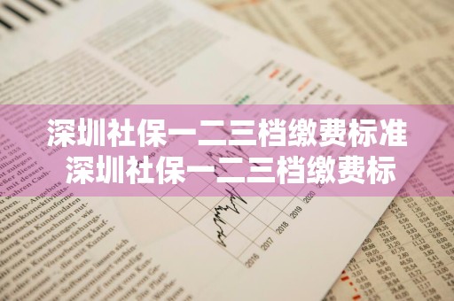 深圳社保一二三档缴费标准 深圳社保一二三档缴费标准非深户
