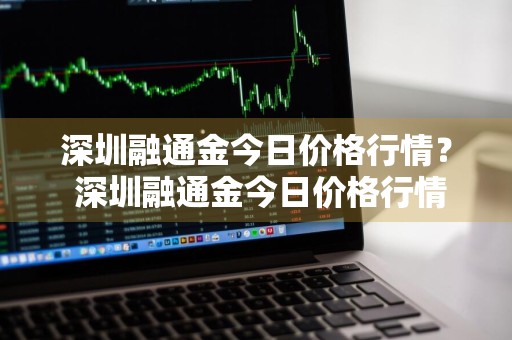 深圳融通金今日价格行情？ 深圳融通金今日价格行情最新