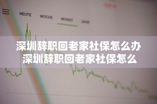 深圳辞职回老家社保怎么办 深圳辞职回老家社保怎么办好几年不交了怎么办