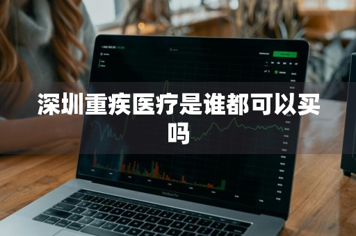 深圳重疾医疗是谁都可以买吗