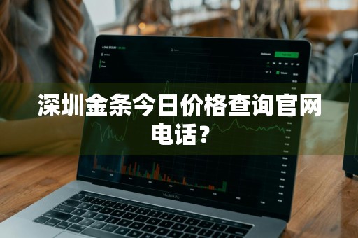 深圳金条今日价格查询官网电话？