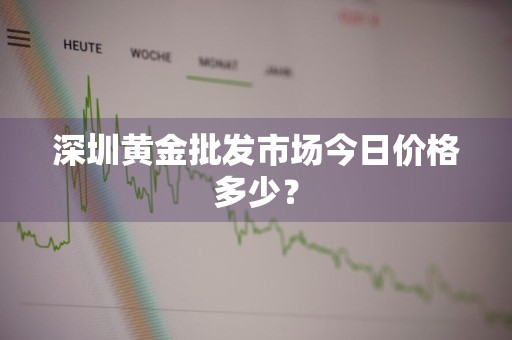深圳黄金批发市场今日价格多少?