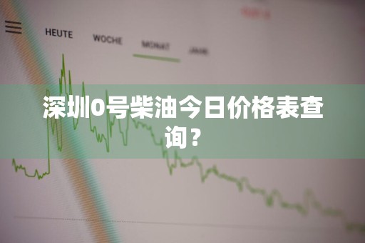 深圳0号柴油今日价格表查询？