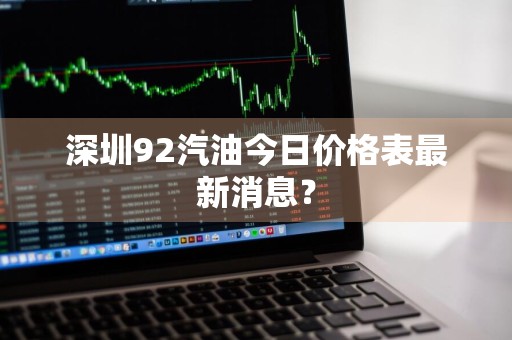 深圳92汽油今日价格表最新消息？