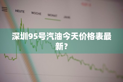 深圳95号汽油今天价格表最新？