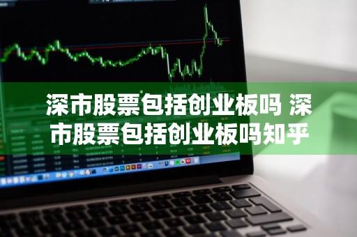 深市股票包括创业板吗 深市股票包括创业板吗知乎