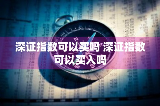 深证指数可以买吗 深证指数可以买入吗