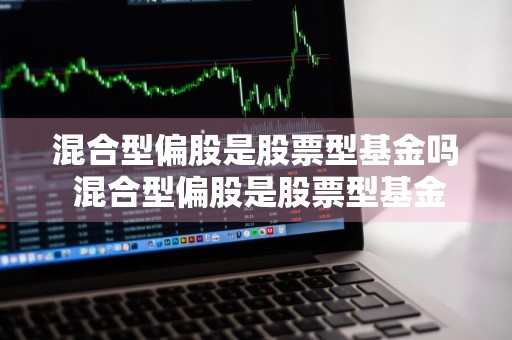 混合型偏股是股票型基金吗 混合型偏股是股票型基金吗为什么