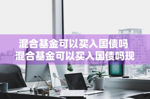 混合基金可以买入国债吗 混合基金可以买入国债吗现在