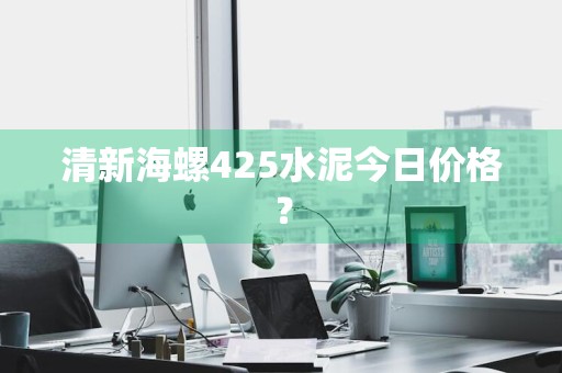 清新海螺425水泥今日价格？