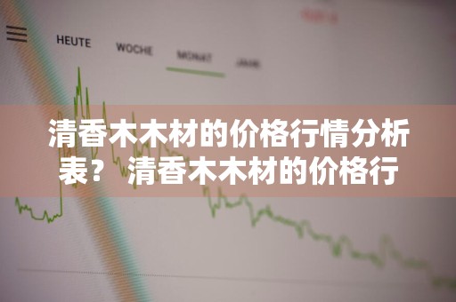 清香木木材的价格行情分析表？ 清香木木材的价格行情分析表图片