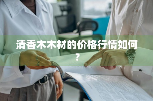 清香木木材的价格行情如何？