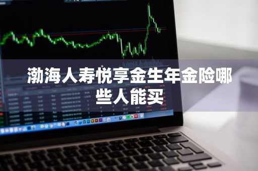渤海人寿悦享金生年金险哪些人能买