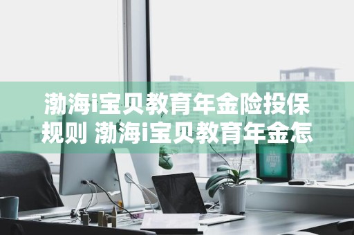 渤海i宝贝教育年金险投保规则 渤海i宝贝教育年金怎么样