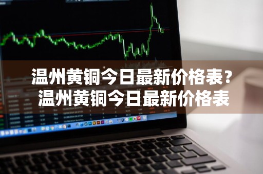 温州黄铜今日最新价格表？ 温州黄铜今日最新价格表图片