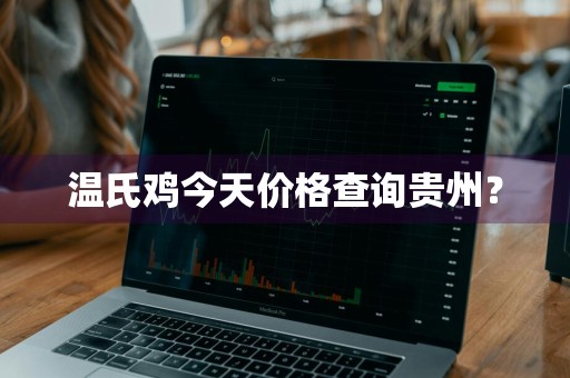 温氏鸡今天价格查询贵州？