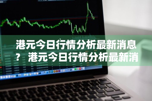 港元今日行情分析最新消息？ 港元今日行情分析最新消息查询