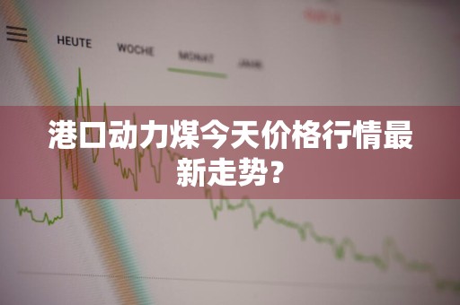 港口动力煤今天价格行情最新走势?