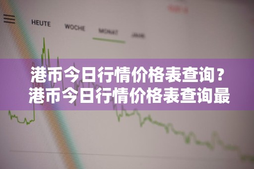 港币今日行情价格表查询？ 港币今日行情价格表查询最新