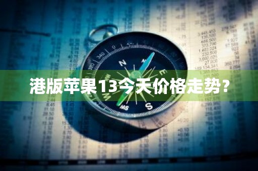 港版苹果13今天价格走势？