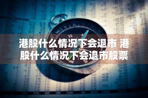 港股什么情况下会退市 港股什么情况下会退市股票