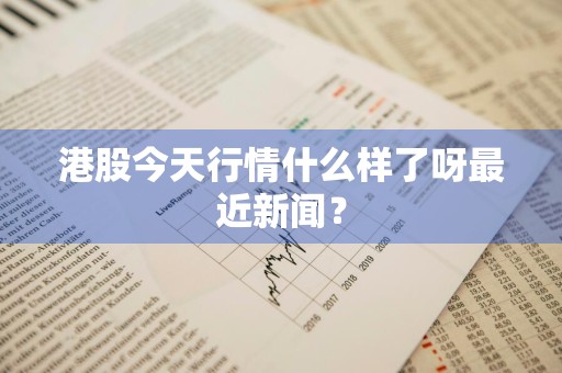 港股今天行情什么样了呀最近新闻?