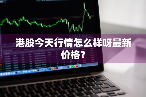 港股今天行情怎么样呀最新价格？