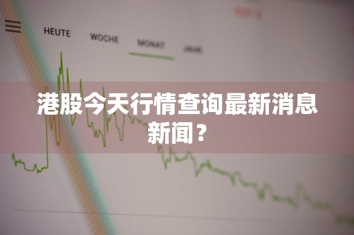 港股今天行情查询最新消息新闻？